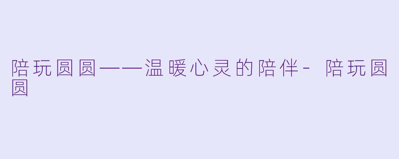 陪玩圆圆——温暖心灵的陪伴