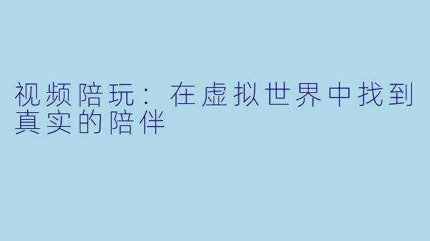 视频陪玩：在虚拟世界中找到真实的陪伴