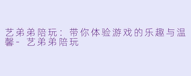艺弟弟陪玩：带你体验游戏的乐趣与温馨-艺弟弟陪玩