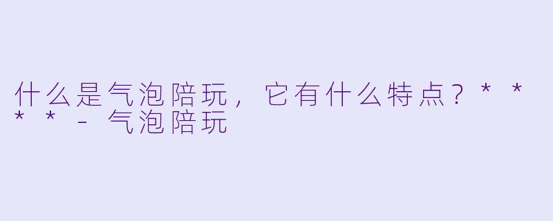 什么是气泡陪玩，它有什么特点？****-气泡陪玩