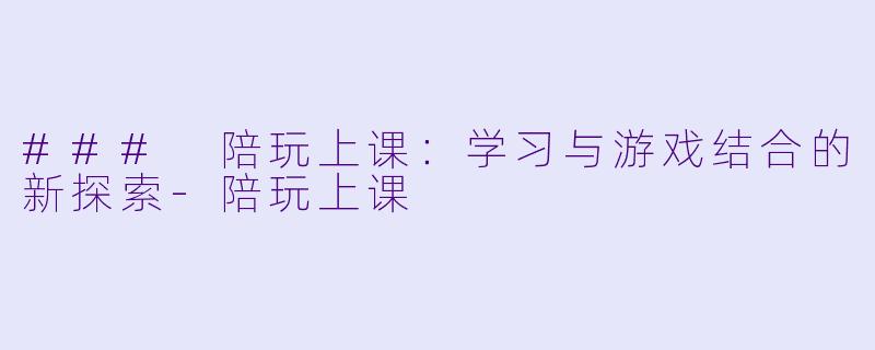 ### 陪玩上课:学习与游戏结合的新探索