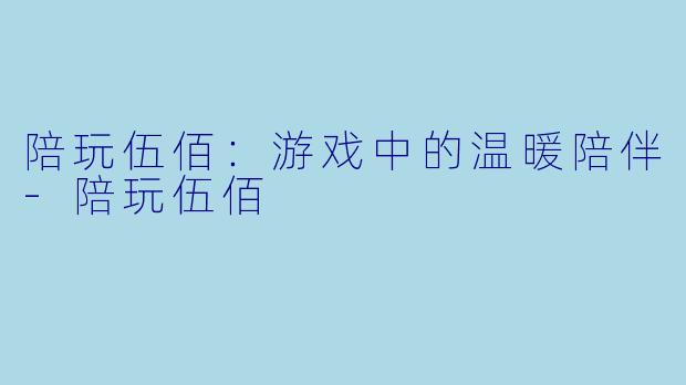 陪玩伍佰：游戏中的温暖陪伴-陪玩伍佰