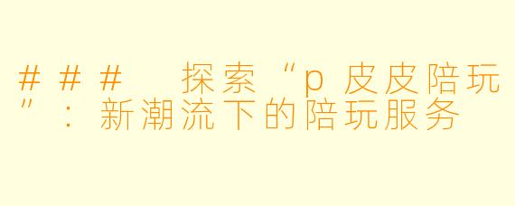 ### 探索“p皮皮陪玩”:新潮流下的陪玩服务