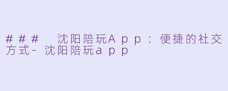 ### 沈阳陪玩App：便捷的社交方式-沈阳陪玩app