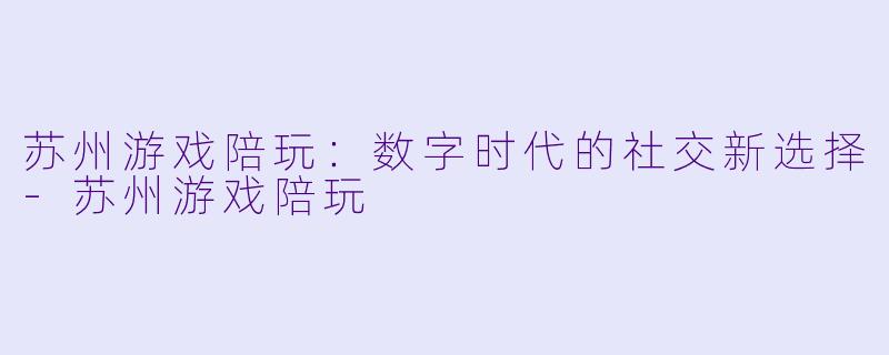 苏州游戏陪玩：数字时代的社交新选择-苏州游戏陪玩