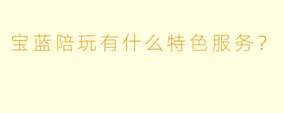 宝蓝陪玩有什么特色服务？  