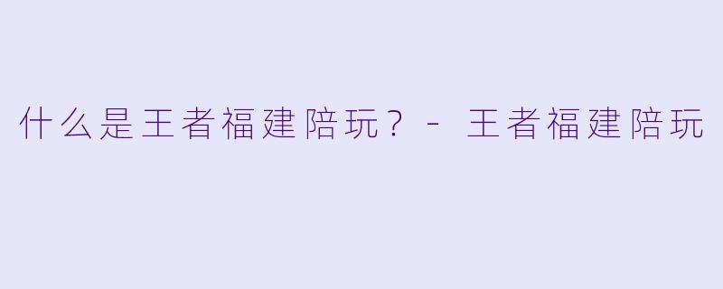 什么是王者福建陪玩？-王者福建陪玩