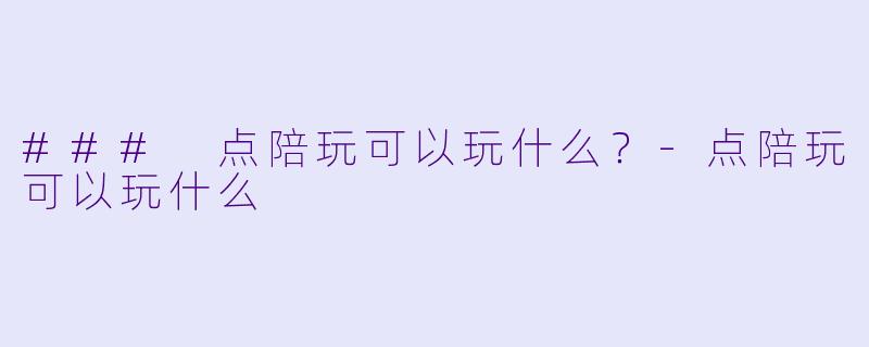 ### 点陪玩可以玩什么？-点陪玩可以玩什么