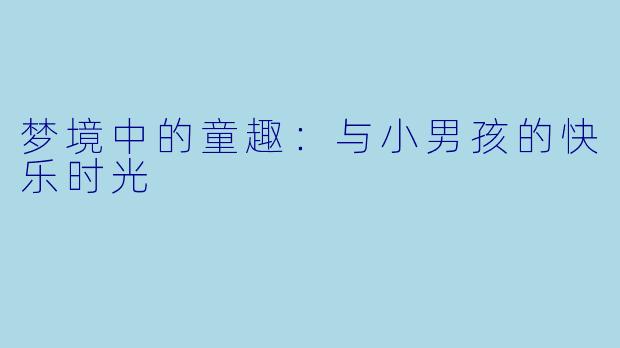 梦境中的童趣：与小男孩的快乐时光