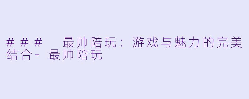 ### 最帅陪玩：游戏与魅力的完美结合-最帅陪玩