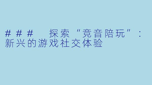 ### 探索“竞音陪玩”：新兴的游戏社交体验