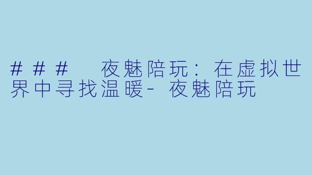 ### 夜魅陪玩：在虚拟世界中寻找温暖-夜魅陪玩