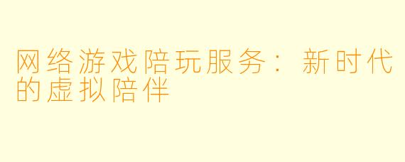 网络游戏陪玩服务：新时代的虚拟陪伴