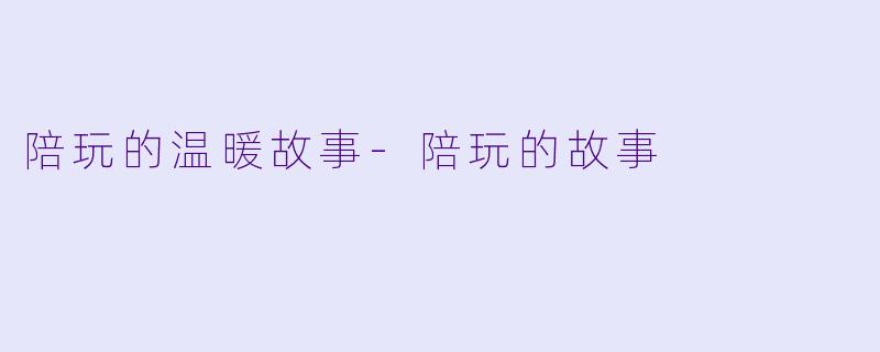 陪玩的温暖故事-陪玩的故事