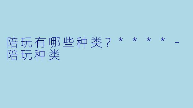 陪玩有哪些种类?****