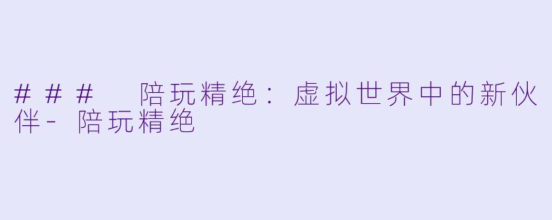 ### 陪玩精绝：虚拟世界中的新伙伴-陪玩精绝