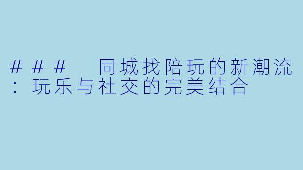 ### 同城找陪玩的新潮流：玩乐与社交的完美结合