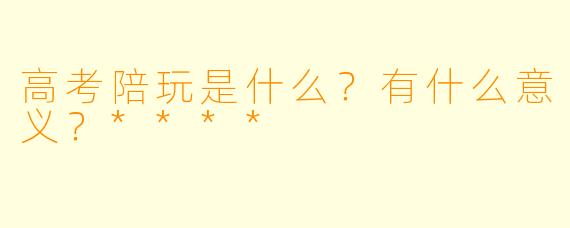 高考陪玩是什么?有什么意义?****