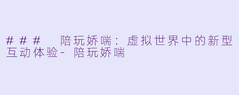 ### 陪玩娇喘：虚拟世界中的新型互动体验-陪玩娇喘