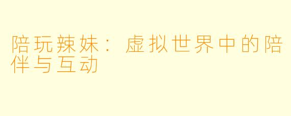 陪玩辣妹：虚拟世界中的陪伴与互动
