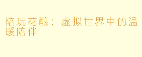 陪玩花酿:虚拟世界中的温暖陪伴
