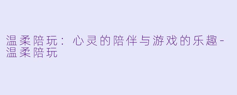 温柔陪玩：心灵的陪伴与游戏的乐趣-温柔陪玩