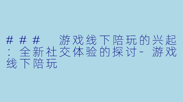 ### 游戏线下陪玩的兴起：全新社交体验的探讨-游戏线下陪玩