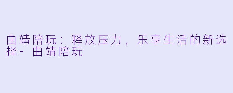 曲靖陪玩：释放压力，乐享生活的新选择-曲靖陪玩