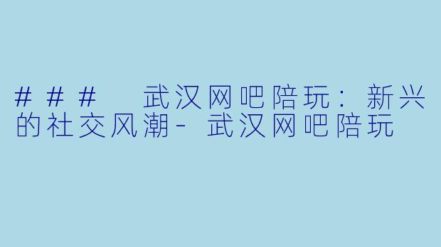 ### 武汉网吧陪玩:新兴的社交风潮
