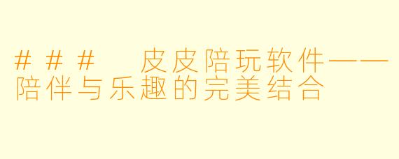 ### 皮皮陪玩软件——陪伴与乐趣的完美结合