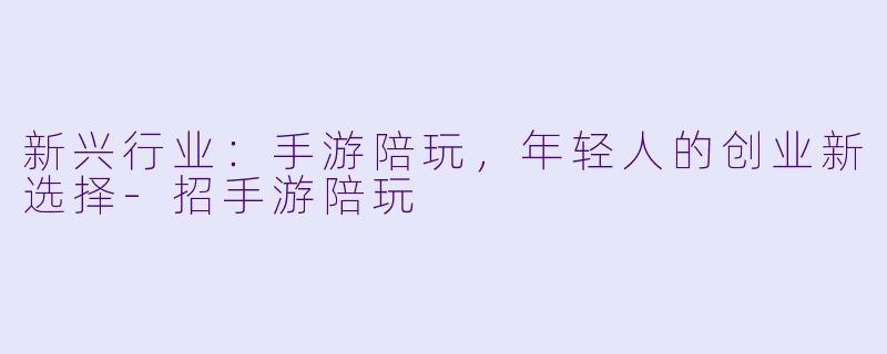 新兴行业:手游陪玩,年轻人的创业新选择