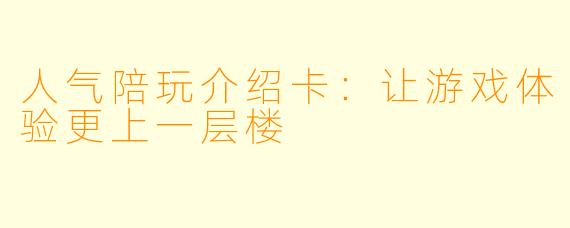 人气陪玩介绍卡：让游戏体验更上一层楼