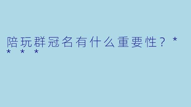 陪玩群冠名有什么重要性？****