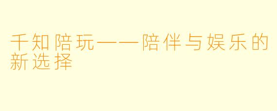 千知陪玩——陪伴与娱乐的新选择
