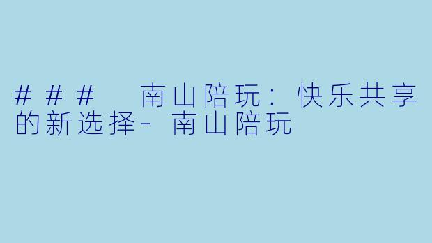 ### 南山陪玩：快乐共享的新选择-南山陪玩