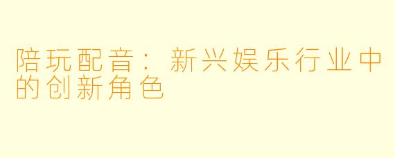 陪玩配音：新兴娱乐行业中的创新角色