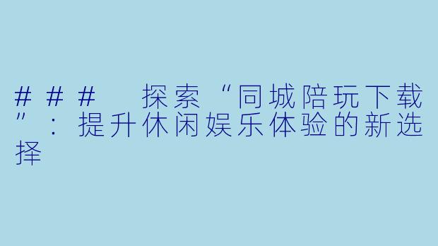 ### 探索“同城陪玩下载”:提升休闲娱乐体验的新选择