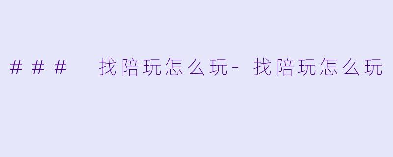 ### 找陪玩怎么玩-找陪玩怎么玩
