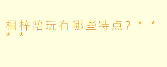 桐梓陪玩有哪些特点？****