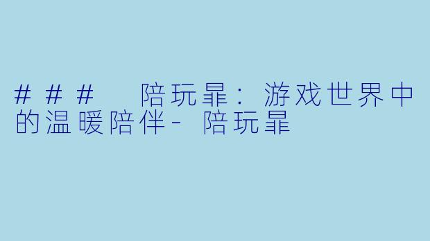 ### 陪玩暃：游戏世界中的温暖陪伴-陪玩暃