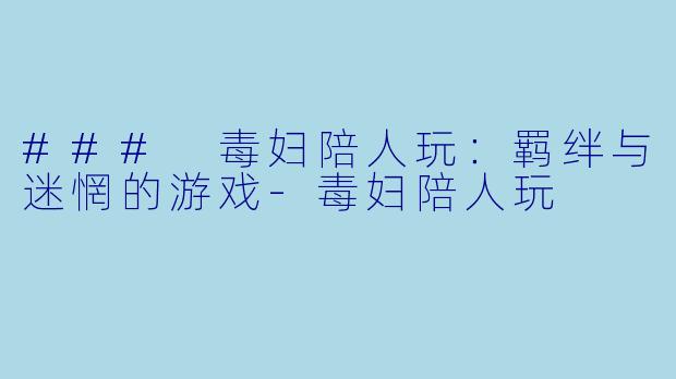 ### 毒妇陪人玩：羁绊与迷惘的游戏-毒妇陪人玩