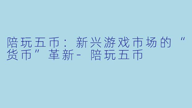 陪玩五币：新兴游戏市场的“货币”革新-陪玩五币