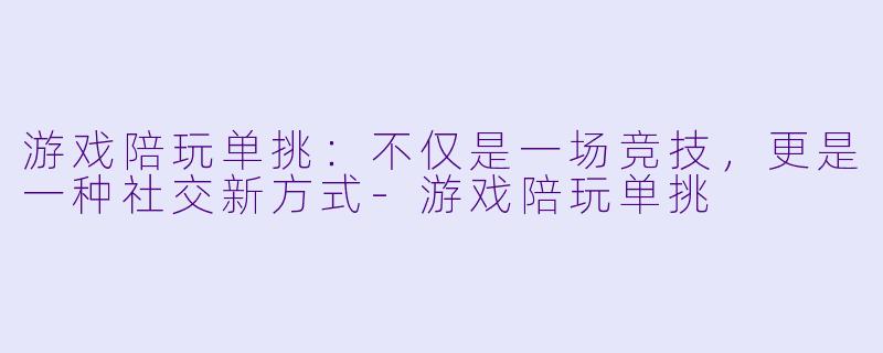 游戏陪玩单挑：不仅是一场竞技，更是一种社交新方式-游戏陪玩单挑