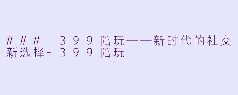 ### 399陪玩——新时代的社交新选择-399陪玩