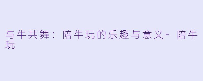 与牛共舞：陪牛玩的乐趣与意义-陪牛玩
