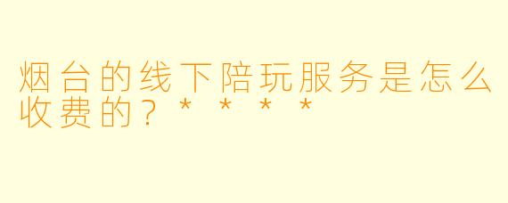 烟台的线下陪玩服务是怎么收费的？****