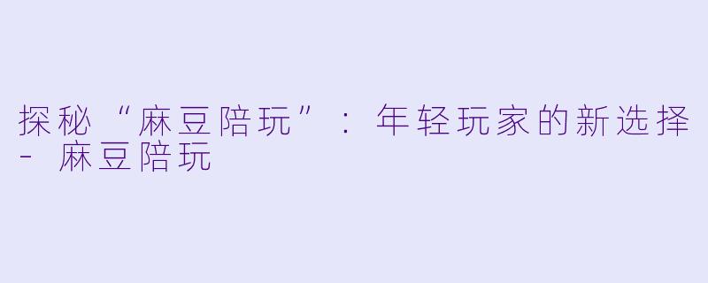 探秘“麻豆陪玩”:年轻玩家的新选择