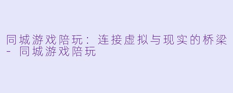 同城游戏陪玩：连接虚拟与现实的桥梁-同城游戏陪玩