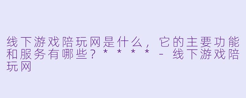 线下游戏陪玩网是什么,它的主要功能和服务有哪些?****