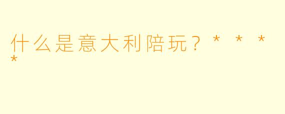 什么是意大利陪玩？****